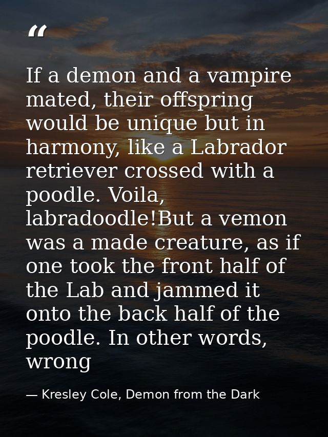If a demon and a vampire mated, their offspring would be unique but in harmony, like a Labrador retriever crossed with a — Kresley Cole, Demon from the Dark