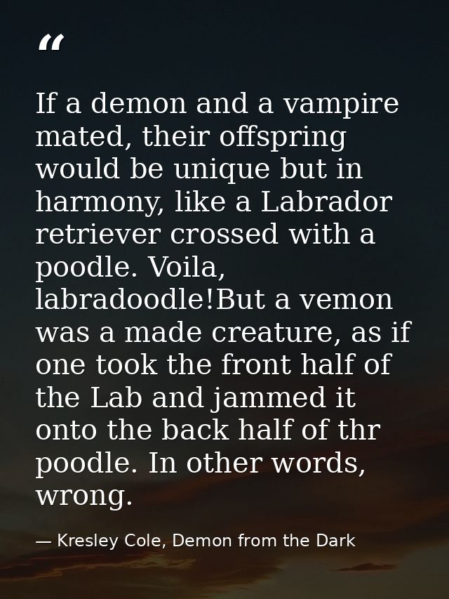 If a demon and a vampire mated, their offspring would be unique but in harmony, like a Labrador retriever crossed with a — Kresley Cole, Demon from the Dark