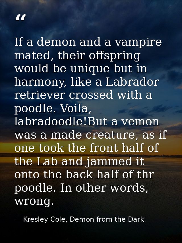 If a demon and a vampire mated, their offspring would be unique but in harmony, like a Labrador retriever crossed with a — Kresley Cole, Demon from the Dark