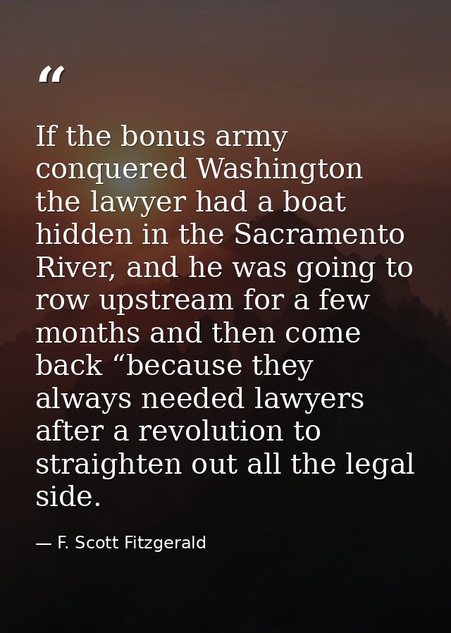 If the bonus army conquered Washington the lawyer had a boat hidden in the Sacramento River, and he was going to row ups — F. Scott Fitzgerald