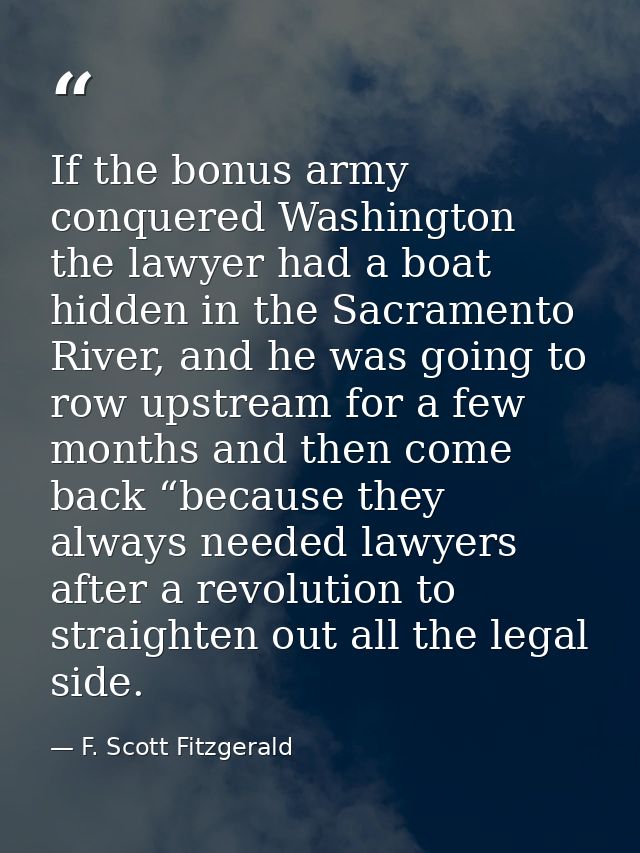 If the bonus army conquered Washington the lawyer had a boat hidden in the Sacramento River, and he was going to row ups — F. Scott Fitzgerald