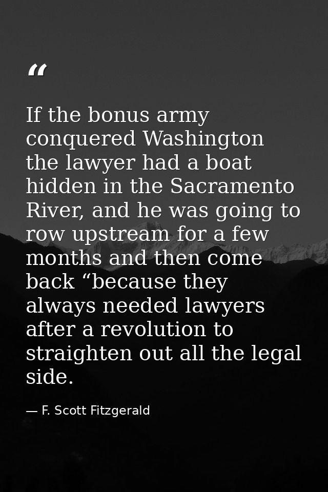 If the bonus army conquered Washington the lawyer had a boat hidden in the Sacramento River, and he was going to row ups — F. Scott Fitzgerald