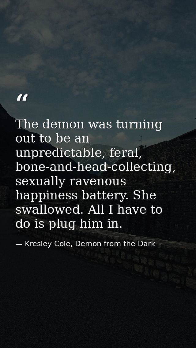 The demon was turning out to be an unpredictable, feral, bone-and-head-collecting, sexually ravenous happiness battery.  — Kresley Cole, Demon from the Dark