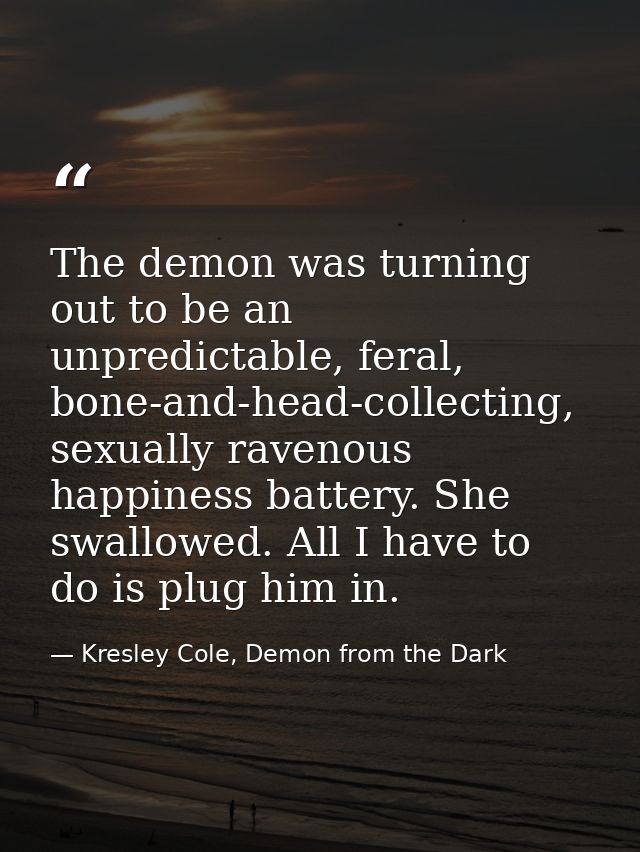 The demon was turning out to be an unpredictable, feral, bone-and-head-collecting, sexually ravenous happiness battery.  — Kresley Cole, Demon from the Dark