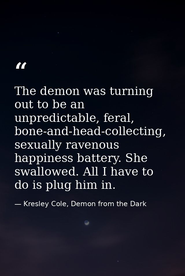 The demon was turning out to be an unpredictable, feral, bone-and-head-collecting, sexually ravenous happiness battery.  — Kresley Cole, Demon from the Dark