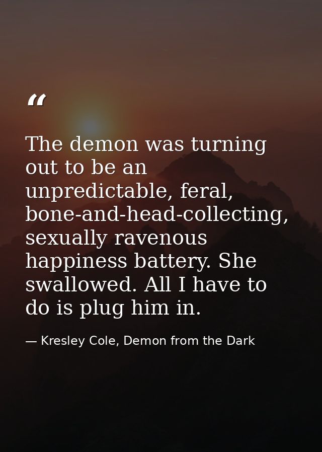 The demon was turning out to be an unpredictable, feral, bone-and-head-collecting, sexually ravenous happiness battery.  — Kresley Cole, Demon from the Dark