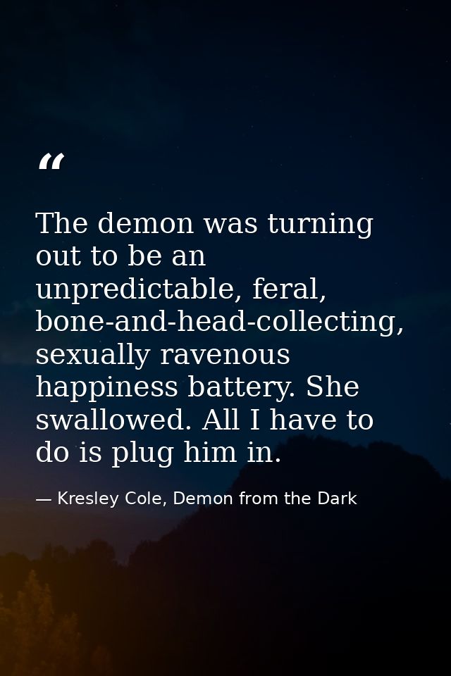 The demon was turning out to be an unpredictable, feral, bone-and-head-collecting, sexually ravenous happiness battery.  — Kresley Cole, Demon from the Dark