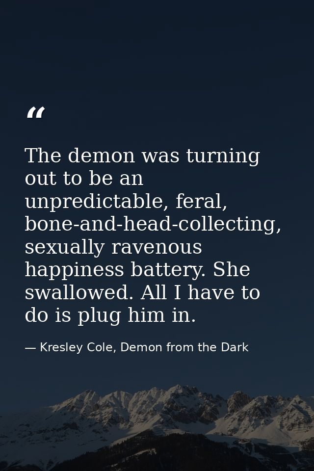The demon was turning out to be an unpredictable, feral, bone-and-head-collecting, sexually ravenous happiness battery.  — Kresley Cole, Demon from the Dark