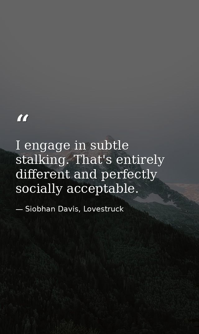 I engage in subtle stalking. That's entirely different and perfectly socially acceptable. — Siobhan Davis, Lovestruck