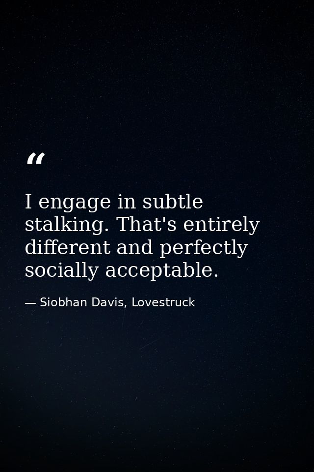 I engage in subtle stalking. That's entirely different and perfectly socially acceptable. — Siobhan Davis, Lovestruck