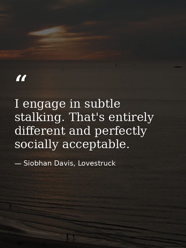 I engage in subtle stalking. That's entirely different and perfectly socially acceptable. — Siobhan Davis, Lovestruck
