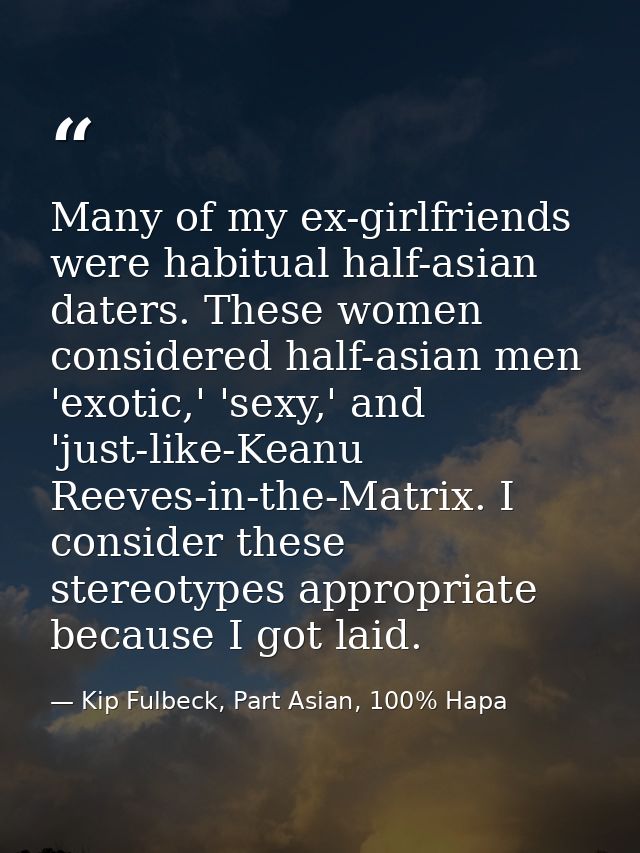 Many of my ex-girlfriends were habitual half-asian daters. These women considered half-asian men 'exotic,' 'sexy,' and ' — Kip Fulbeck, Part Asian, 100% Hapa