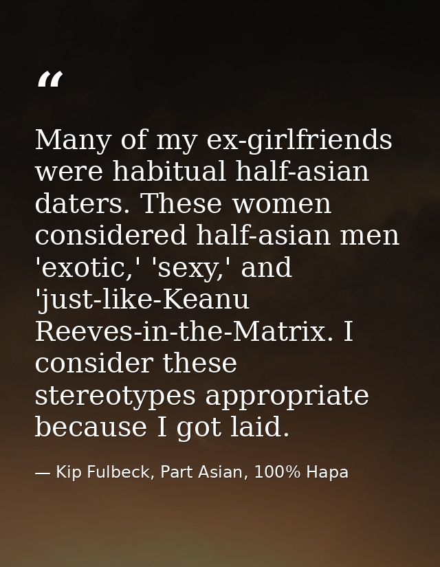 Many of my ex-girlfriends were habitual half-asian daters. These women considered half-asian men 'exotic,' 'sexy,' and ' — Kip Fulbeck, Part Asian, 100% Hapa