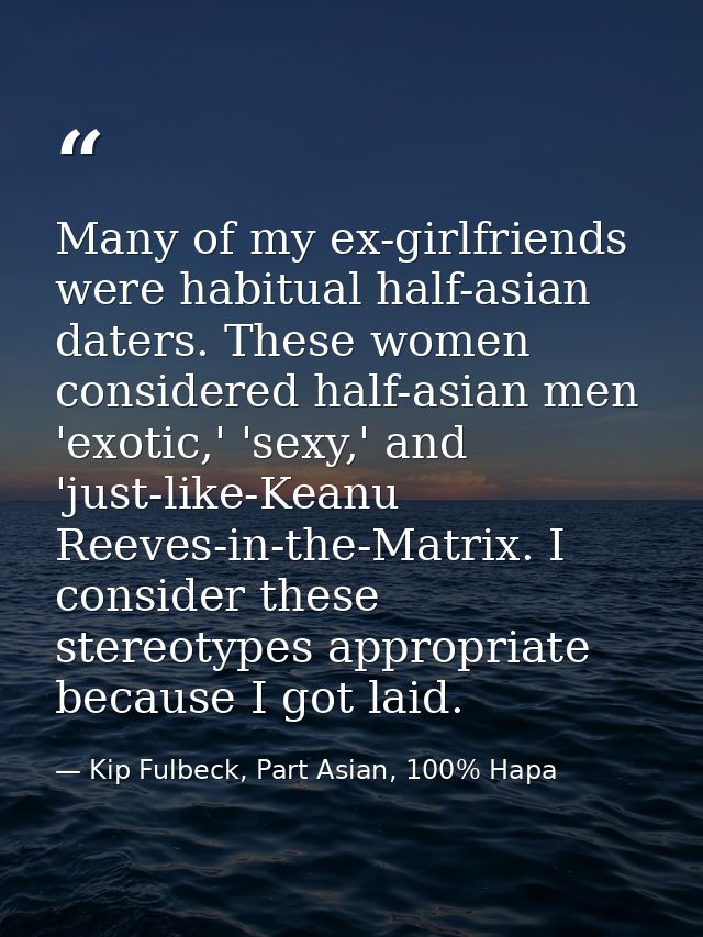 Many of my ex-girlfriends were habitual half-asian daters. These women considered half-asian men 'exotic,' 'sexy,' and ' — Kip Fulbeck, Part Asian, 100% Hapa