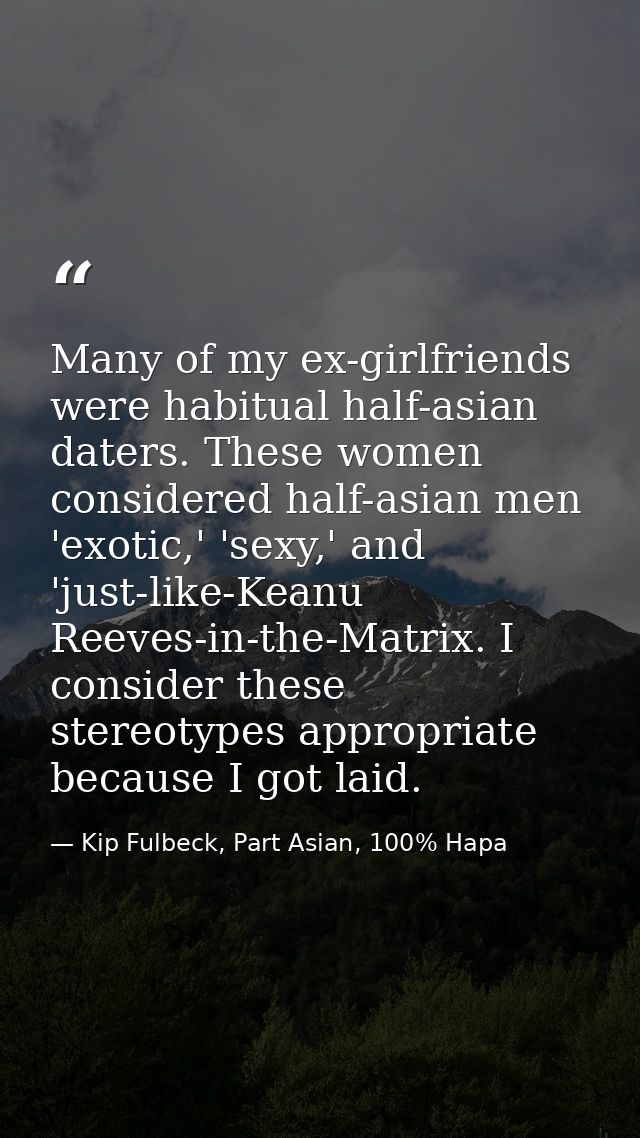 Many of my ex-girlfriends were habitual half-asian daters. These women considered half-asian men 'exotic,' 'sexy,' and ' — Kip Fulbeck, Part Asian, 100% Hapa