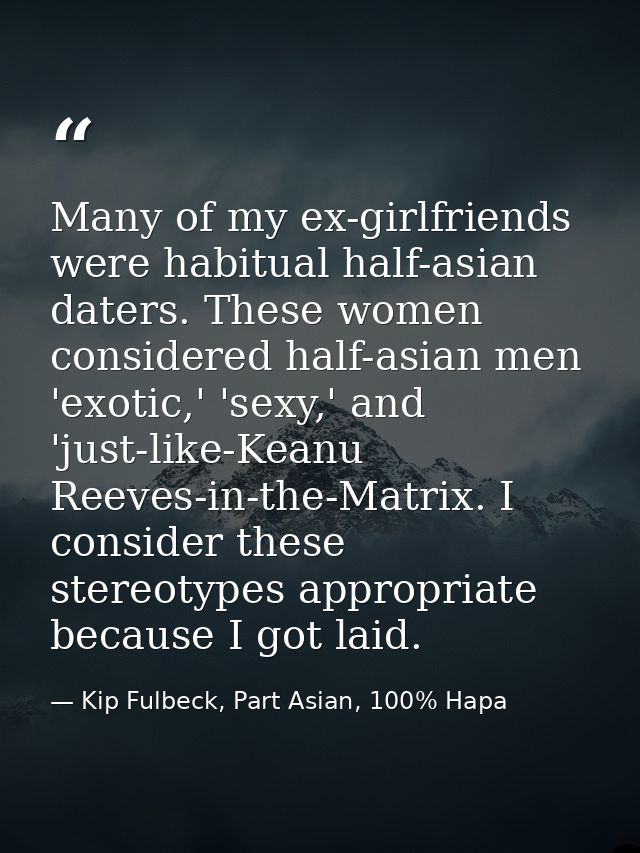 Many of my ex-girlfriends were habitual half-asian daters. These women considered half-asian men 'exotic,' 'sexy,' and ' — Kip Fulbeck, Part Asian, 100% Hapa