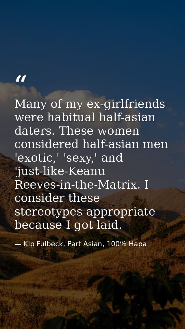 Many of my ex-girlfriends were habitual half-asian daters. These women considered half-asian men 'exotic,' 'sexy,' and ' — Kip Fulbeck, Part Asian, 100% Hapa