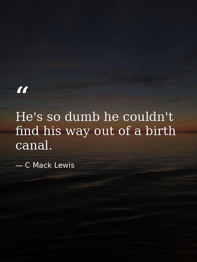 He's so dumb he couldn't find his way out of a birth canal. — C Mack Lewis