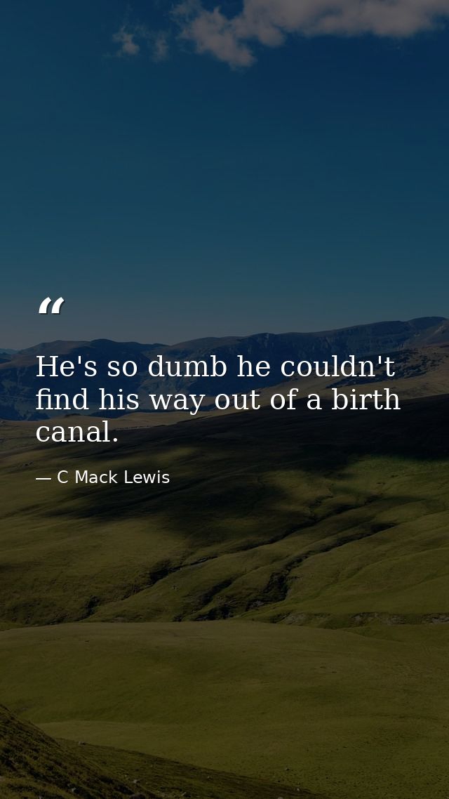 He's so dumb he couldn't find his way out of a birth canal. — C Mack Lewis