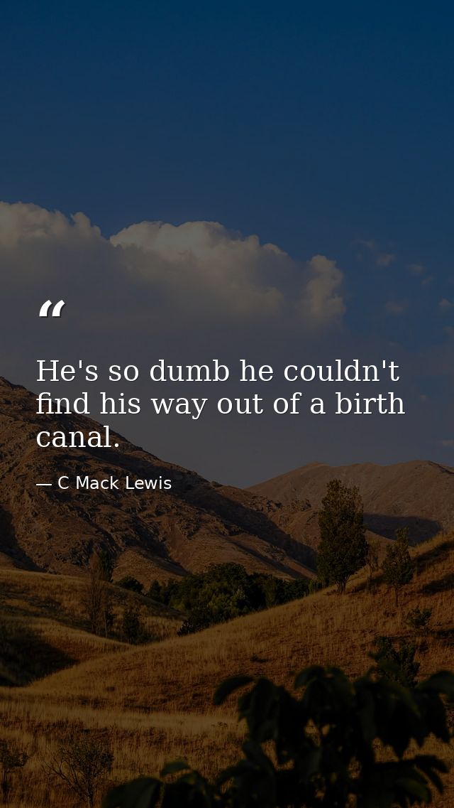 He's so dumb he couldn't find his way out of a birth canal. — C Mack Lewis