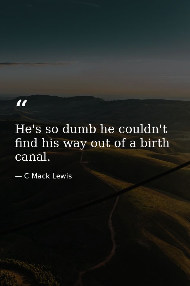 He's so dumb he couldn't find his way out of a birth canal. — C Mack Lewis