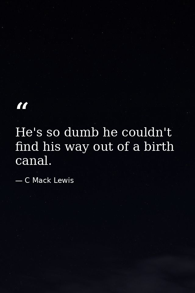 He's so dumb he couldn't find his way out of a birth canal. — C Mack Lewis