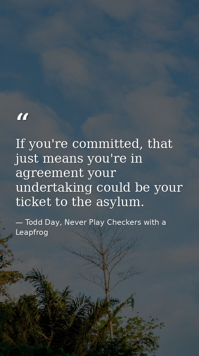 If you're committed, that just means you're in agreement your undertaking could be your ticket to the asylum. — Todd Day, Never Play Checkers with a Leapfrog