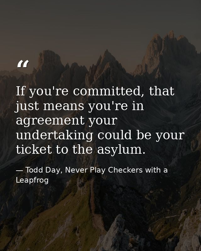 If you're committed, that just means you're in agreement your undertaking could be your ticket to the asylum. — Todd Day, Never Play Checkers with a Leapfrog