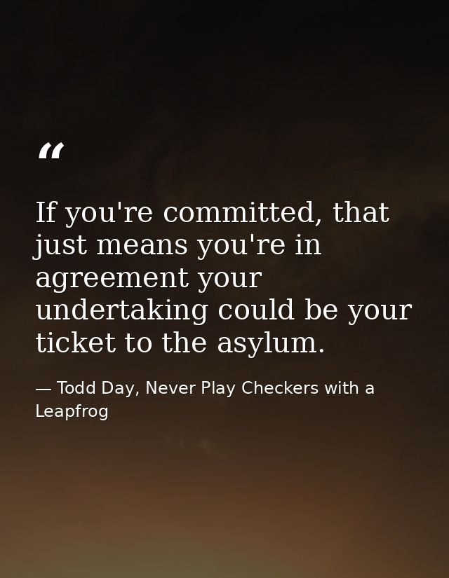 If you're committed, that just means you're in agreement your undertaking could be your ticket to the asylum. — Todd Day, Never Play Checkers with a Leapfrog