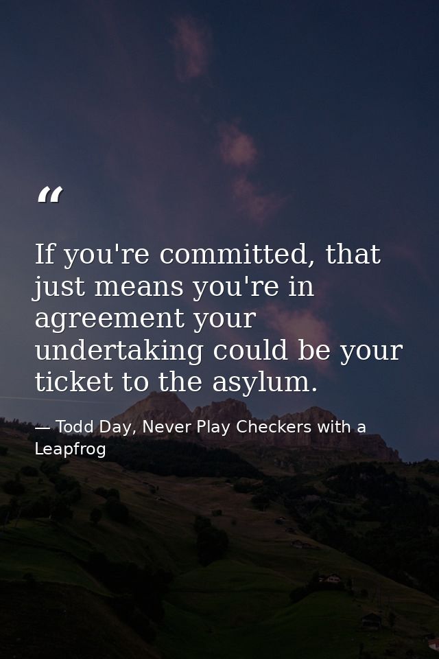 If you're committed, that just means you're in agreement your undertaking could be your ticket to the asylum. — Todd Day, Never Play Checkers with a Leapfrog