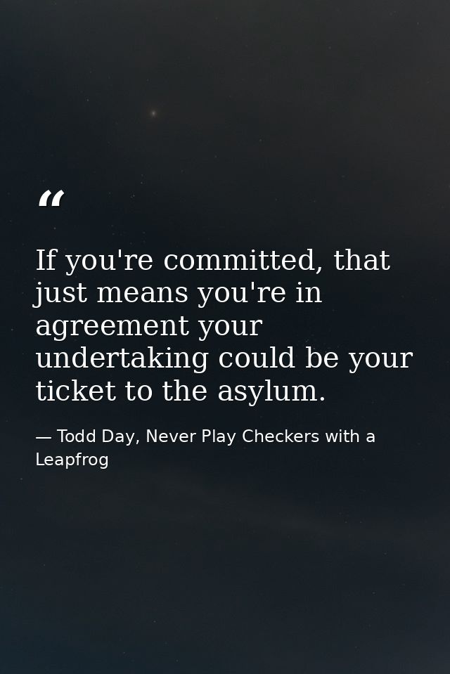 If you're committed, that just means you're in agreement your undertaking could be your ticket to the asylum. — Todd Day, Never Play Checkers with a Leapfrog
