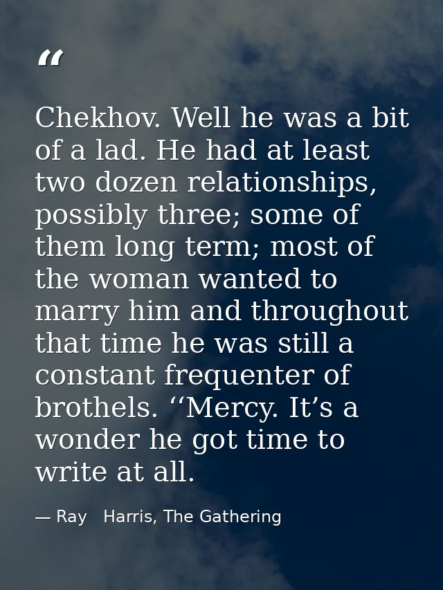 Chekhov. Well he was a bit of a lad. He had at least two dozen relationships, possibly three; some of them long term; mo — Ray   Harris, The Gathering