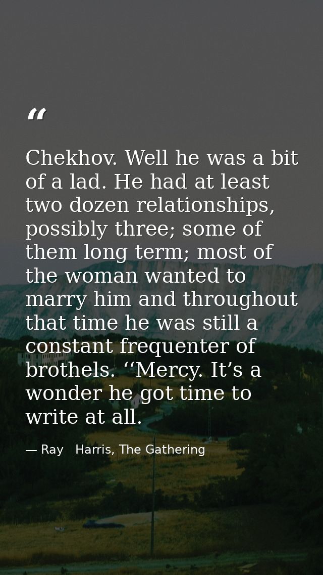 Chekhov. Well he was a bit of a lad. He had at least two dozen relationships, possibly three; some of them long term; mo — Ray   Harris, The Gathering