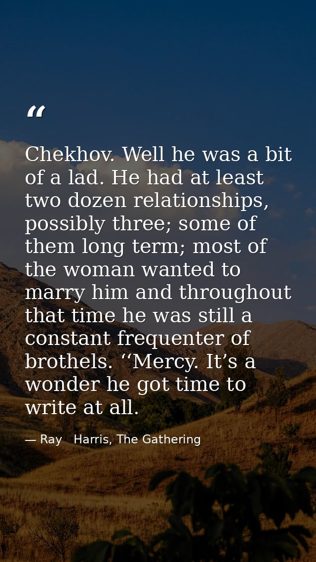 Chekhov. Well he was a bit of a lad. He had at least two dozen relationships, possibly three; some of them long term; mo — Ray   Harris, The Gathering