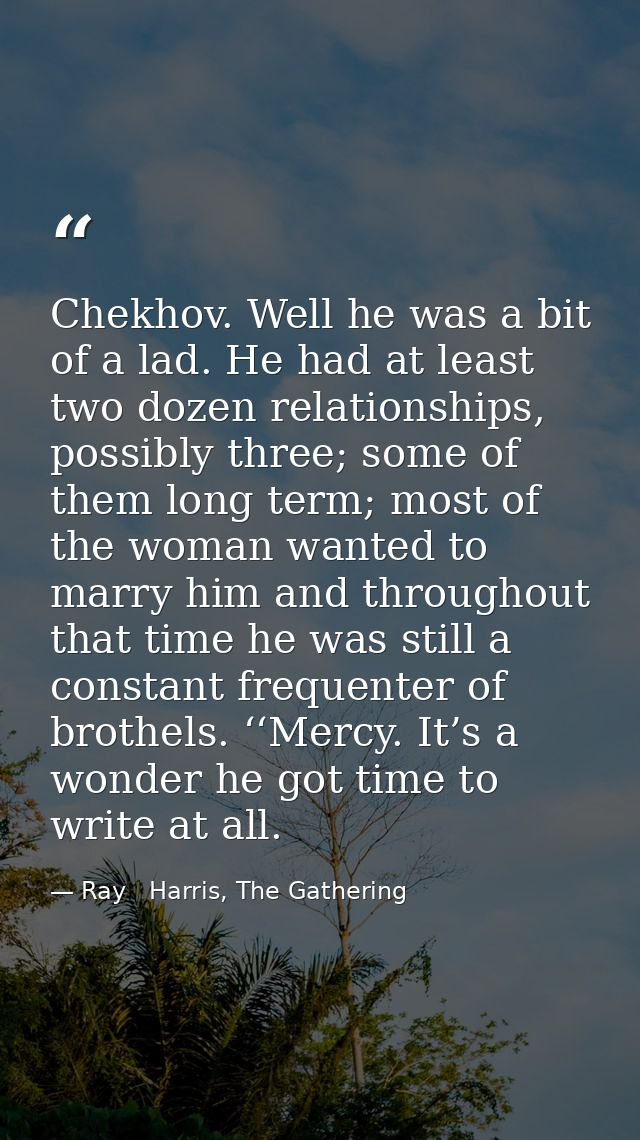 Chekhov. Well he was a bit of a lad. He had at least two dozen relationships, possibly three; some of them long term; mo — Ray   Harris, The Gathering