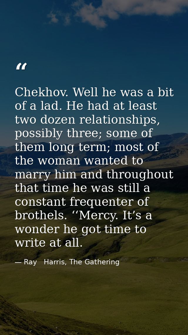 Chekhov. Well he was a bit of a lad. He had at least two dozen relationships, possibly three; some of them long term; mo — Ray   Harris, The Gathering