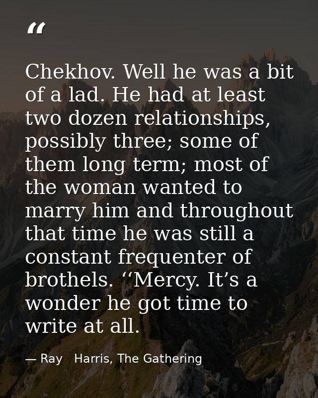 Chekhov. Well he was a bit of a lad. He had at least two dozen relationships, possibly three; some of them long term; mo — Ray   Harris, The Gathering