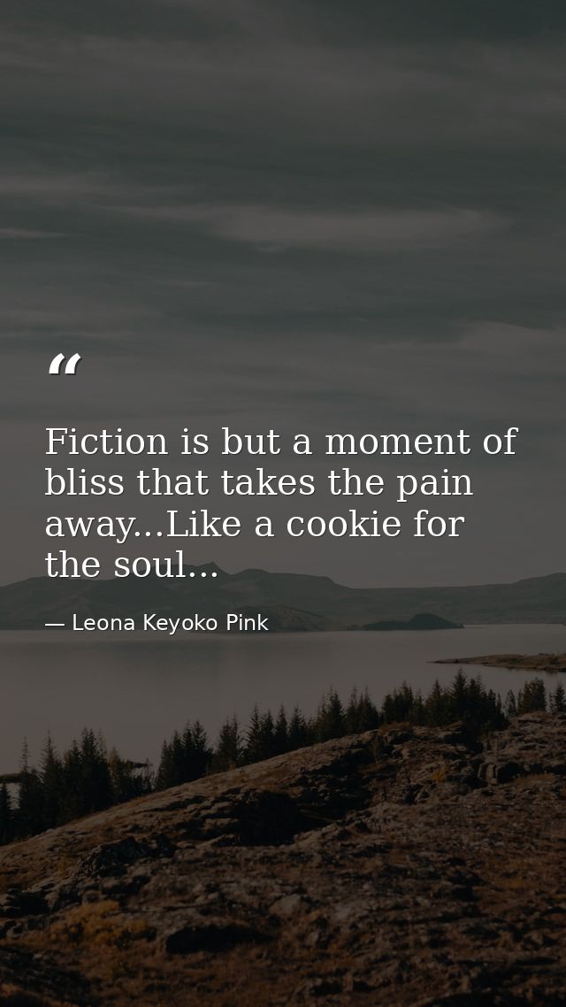 Fiction is but a moment of bliss that takes the pain away...Like a cookie for the soul... — Leona Keyoko Pink