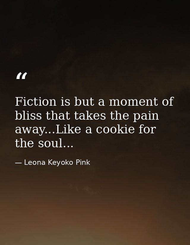 Fiction is but a moment of bliss that takes the pain away...Like a cookie for the soul... — Leona Keyoko Pink