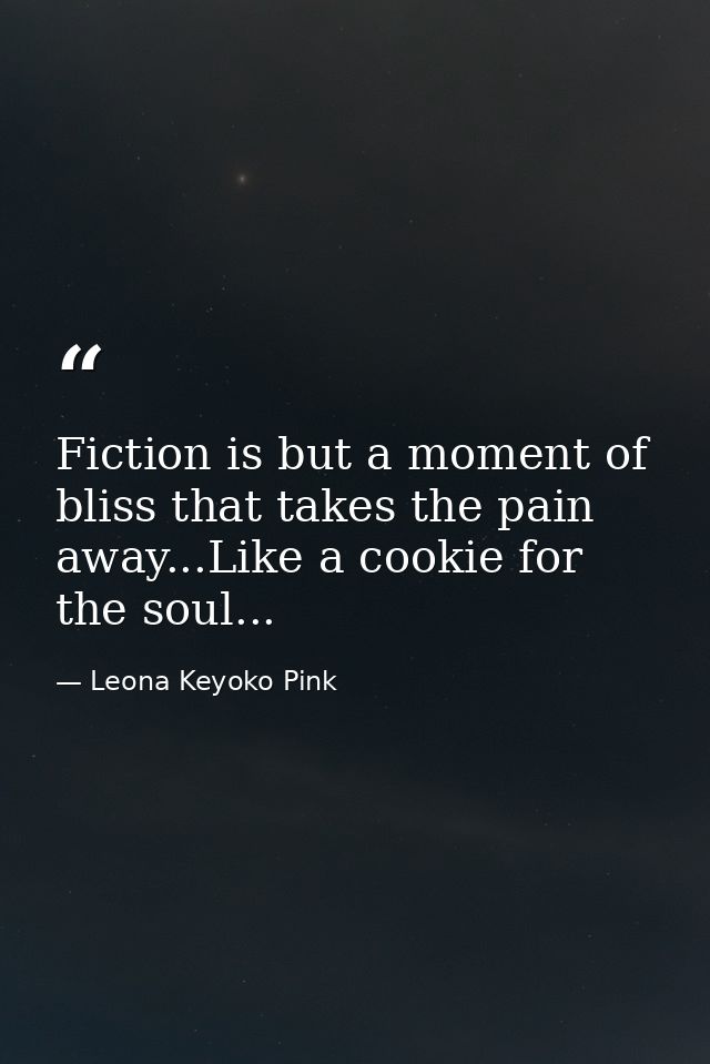 Fiction is but a moment of bliss that takes the pain away...Like a cookie for the soul... — Leona Keyoko Pink