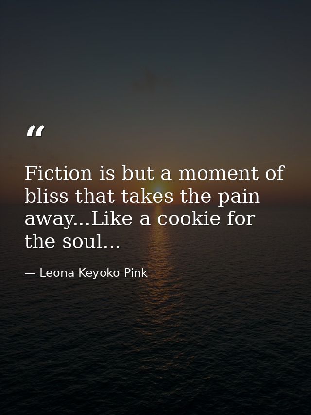 Fiction is but a moment of bliss that takes the pain away...Like a cookie for the soul... — Leona Keyoko Pink