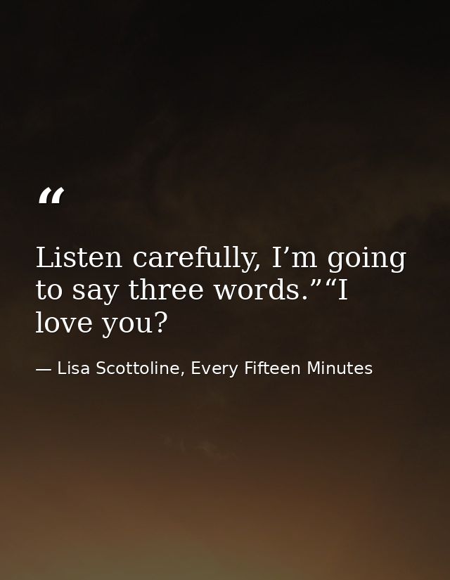 Listen carefully, I’m going to say three words.”“I love you? — Lisa Scottoline, Every Fifteen Minutes