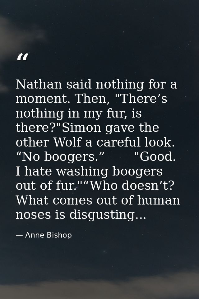 Nathan said nothing for a moment. Then, "There’s nothing in my fur, is there?"Simon gave the other Wolf a careful look.  — Anne Bishop