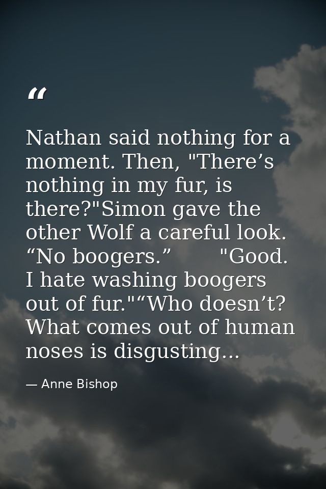 Nathan said nothing for a moment. Then, "There’s nothing in my fur, is there?"Simon gave the other Wolf a careful look.  — Anne Bishop