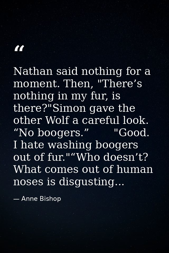 Nathan said nothing for a moment. Then, "There’s nothing in my fur, is there?"Simon gave the other Wolf a careful look.  — Anne Bishop