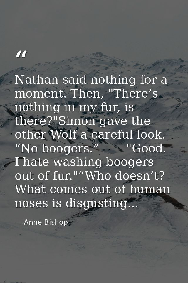 Nathan said nothing for a moment. Then, "There’s nothing in my fur, is there?"Simon gave the other Wolf a careful look.  — Anne Bishop