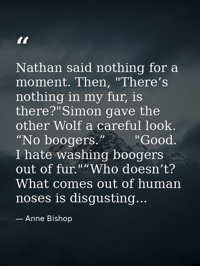 Nathan said nothing for a moment. Then, "There’s nothing in my fur, is there?"Simon gave the other Wolf a careful look.  — Anne Bishop