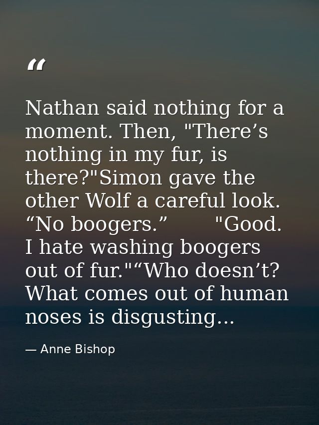 Nathan said nothing for a moment. Then, "There’s nothing in my fur, is there?"Simon gave the other Wolf a careful look.  — Anne Bishop