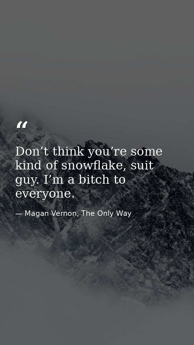 Don’t think you’re some kind of snowflake, suit guy. I’m a bitch to everyone. — Magan Vernon, The Only Way