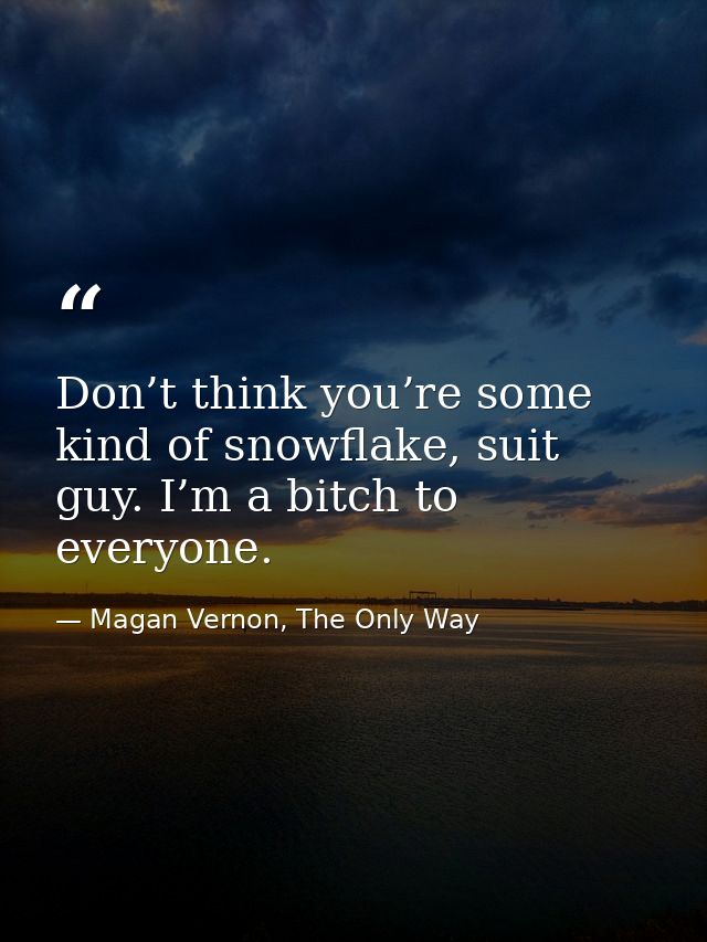 Don’t think you’re some kind of snowflake, suit guy. I’m a bitch to everyone. — Magan Vernon, The Only Way